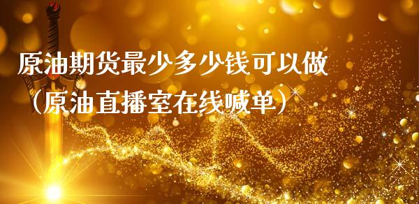 原油期货最少多少钱可以做（原油直播室在线喊单）