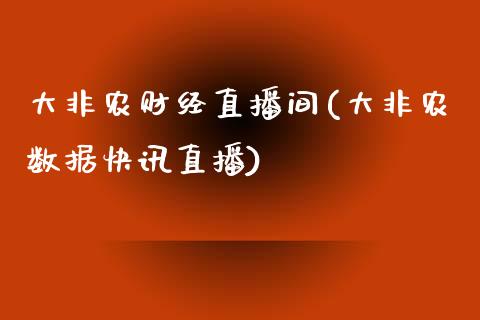 大非农财经直播间(大非农数据快讯直播)