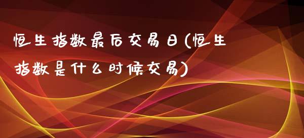 恒生指数最后交易日(恒生指数是什么时候交易)