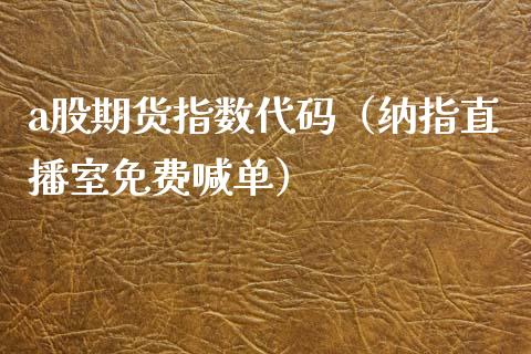 a股期货指数代码（纳指直播室免费喊单）