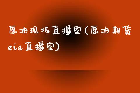 原油现场直播室(原油期货eia直播室)