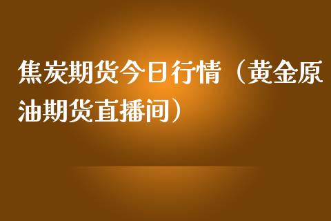 焦炭期货今日行情（黄金原油期货直播间）