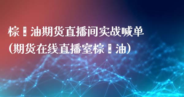 棕榈油期货直播间实战喊单(期货在线直播室棕榈油)