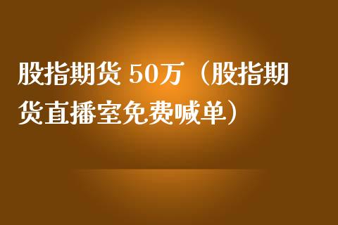 股指期货 50万（股指期货直播室免费喊单）