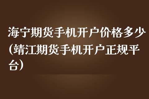 海宁期货手机开户价格多少(靖江期货手机开户正规平台)