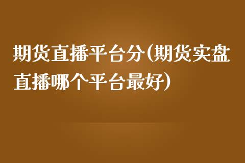 期货直播平台分(期货实盘直播哪个平台最好)