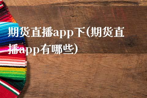 期货直播app下(期货直播app有哪些)