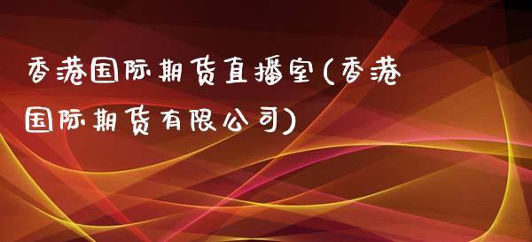 香港国际期货直播室(香港国际期货有限公司)