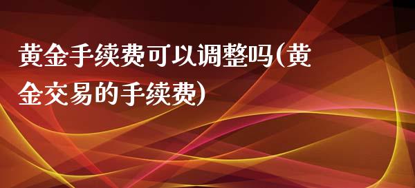 黄金手续费可以调整吗(黄金交易的手续费)