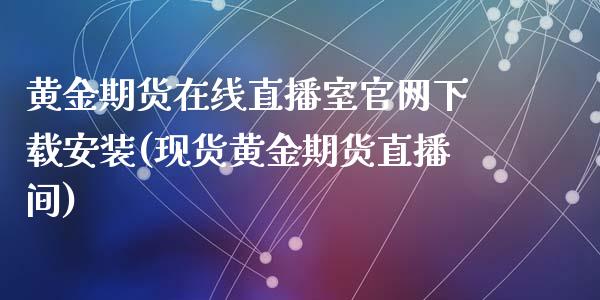 黄金期货在线直播室官网下载安装(现货黄金期货直播间)