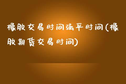 橡胶交易时间强平时间(橡胶期货交易时间)