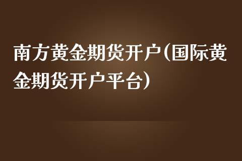 南方黄金期货开户(国际黄金期货开户平台)