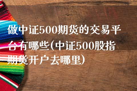 做中证500期货的交易平台有哪些(中证500股指期货开户去哪里)