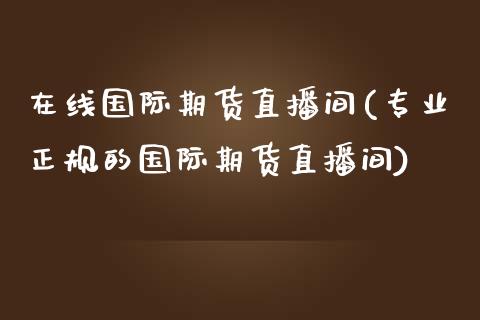 在线国际期货直播间(专业正规的国际期货直播间)