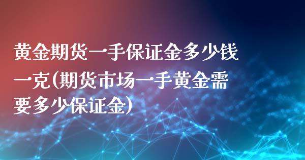 黄金期货一手保证金多少钱一克(期货市场一手黄金需要多少保证金)