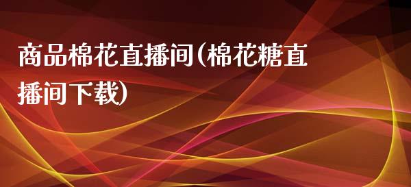 商品棉花直播间(棉花糖直播间下载)