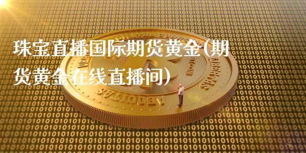 珠宝直播国际期货黄金(期货黄金在线直播间)