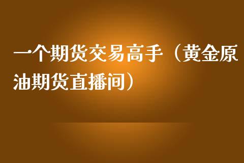 一个期货交易高手（黄金原油期货直播间）