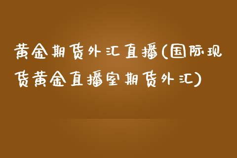 黄金期货外汇直播(国际现货黄金直播室期货外汇)