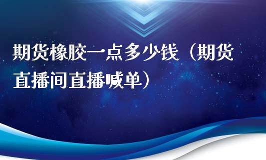 期货橡胶一点多少钱（期货直播间直播喊单）