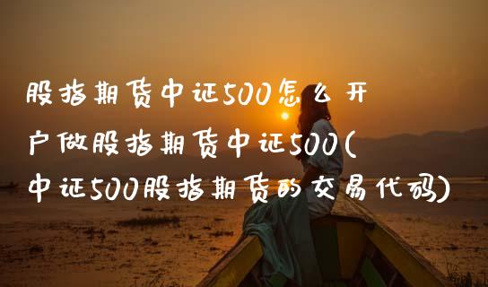 股指期货中证500怎么开户做股指期货中证500(中证500股指期货的交易代码)