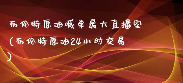 布伦特原油喊单最大直播室(布伦特原油24小时交易)