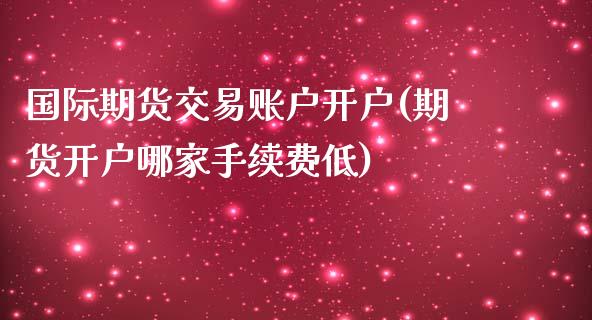 国际期货交易账户开户(期货开户哪家手续费低)