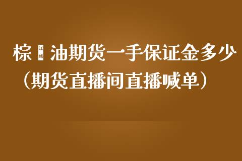 棕榈油期货一手保证金多少（期货直播间直播喊单）