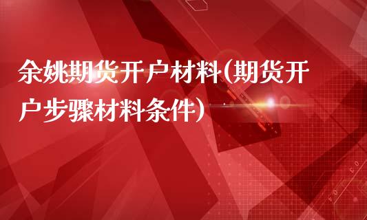 余姚期货开户材料(期货开户步骤材料条件)