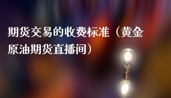 期货交易的收费标准（黄金原油期货直播间）