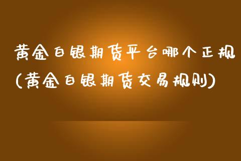 黄金白银期货平台哪个正规(黄金白银期货交易规则)