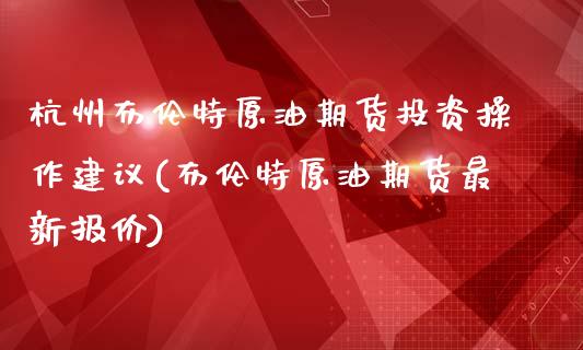 杭州布伦特原油期货投资操作建议(布伦特原油期货最新报价)