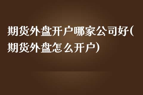 期货外盘开户哪家公司好(期货外盘怎么开户)