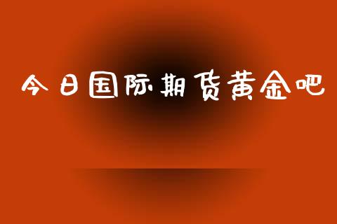 今日国际期货黄金吧