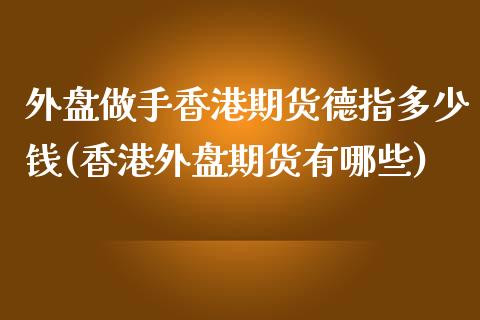 外盘做手香港期货德指多少钱(香港外盘期货有哪些)