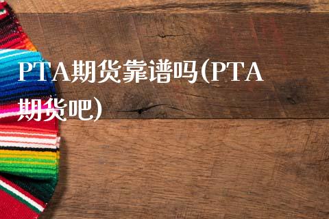 PTA期货靠谱吗(PTA期货吧)