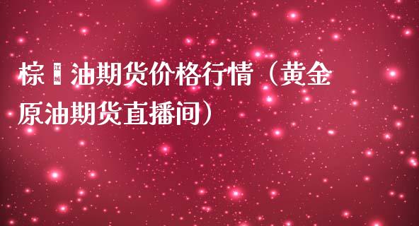 棕榈油期货价格行情（黄金原油期货直播间）