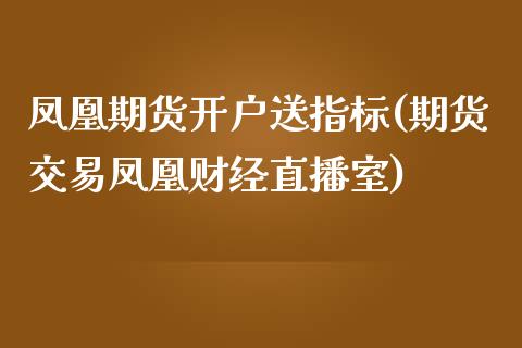 凤凰期货开户送指标(期货交易凤凰财经直播室)