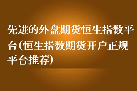 先进的外盘期货恒生指数平台(恒生指数期货开户正规平台推荐)