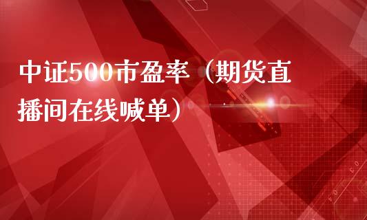 中证500市盈率（期货直播间在线喊单）