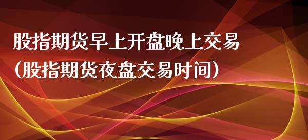 股指期货早上开盘晚上交易(股指期货夜盘交易时间)