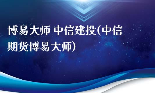 博易大师 中信建投(中信期货博易大师)