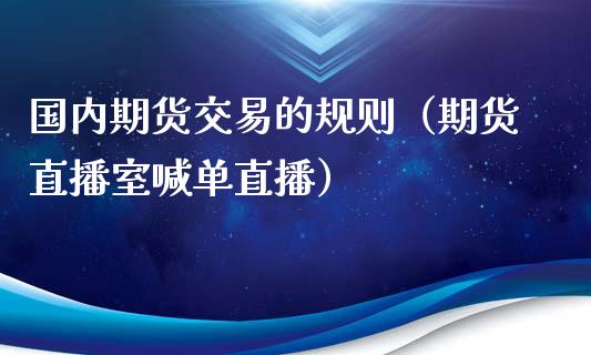 国内期货交易的规则（期货直播室喊单直播）