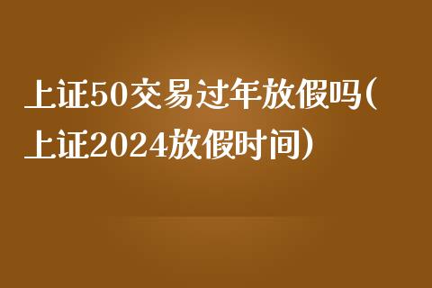 上证50交易过年放假吗(上证2024放假时间)