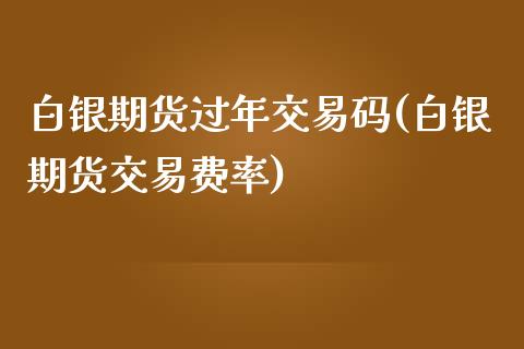 白银期货过年交易码(白银期货交易费率)