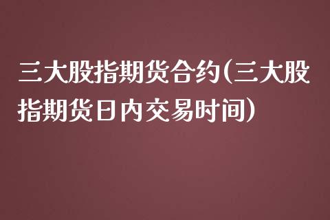 三大股指期货合约(三大股指期货日内交易时间)