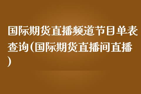 国际期货直播频道节目单表查询(国际期货直播间直播)