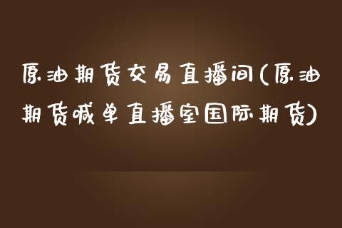 原油期货交易直播间(原油期货喊单直播室国际期货)