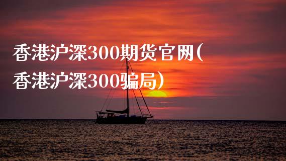 香港沪深300期货官网(香港沪深300骗局)