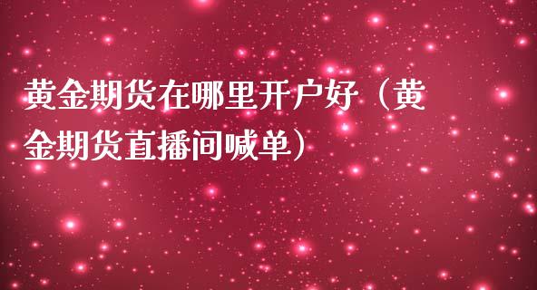 黄金期货在哪里开户好（黄金期货直播间喊单）